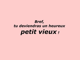 Bref,  tu deviendras un heureux  petit vieux  !                        