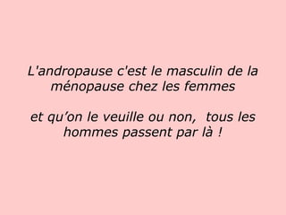 L'andropause c'est le masculin de la ménopause chez les femmes et qu’on le veuille ou non,  tous les hommes passent par là !   