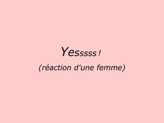 Y e s ssss   !    (réaction d'une femme)   