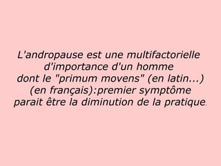 L'andropause est une multifactorielle  d'importance d'un homme  dont le "primum movens" (en latin...) (en français):premier symptôme parait être la diminution de la pratique .   
