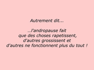 Autrement dit... …l'andropause fait   que des choses rapetissent, d'autres grossissent et d'autres ne fonctionnent plus du tout !   