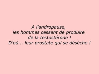 A l'andropause,  les hommes cessent de produire  de la testostérone ! D’où... leur prostate qui se désèche !   