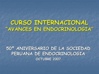 CURSO INTERNACIONAL
“AVANCES EN ENDOCRINOLOGIA”
50º ANIVERSARIO DE LA SOCIEDAD
PERUANA DE ENDOCRINOLOGIA
OCTUBRE 2007
 
