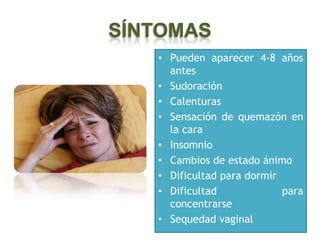 SÍNTOMAS
   • Pueden aparecer 4-8 años
     antes
   • Sudoración
   • Calenturas
   • Sensación de quemazón en
     la cara
   • Insomnio
   • Cambios de estado ánimo
   • Dificultad para dormir
   • Dificultad             para
     concentrarse
   • Sequedad vaginal
 