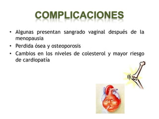 COMPLICACIONES
• Algunas presentan sangrado vaginal después de la
  menopausia
• Perdida ósea y osteoporosis
• Cambios en los niveles de colesterol y mayor riesgo
  de cardiopatía
 