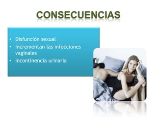 CONSECUENCIAS

• Disfunción sexual
• Incrementan las infecciones
  vaginales
• Incontinencia urinaria
 