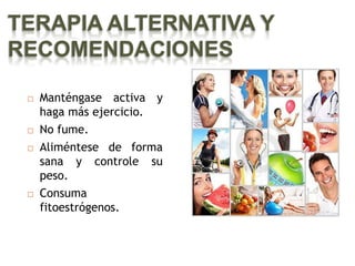 TERAPIA ALTERNATIVA Y
RECOMENDACIONES

    Manténgase activa y
     haga más ejercicio.
    No fume.
    Aliméntese de forma
     sana y controle su
     peso.
    Consuma
     fitoestrógenos.
 