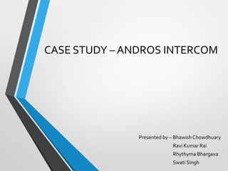 CASE STUDY – ANDROS INTERCOM

Presented by – Bhawish Chowdhuary
Ravi Kumar Rai
Rhythyma Bhargava
Swati Singh

 