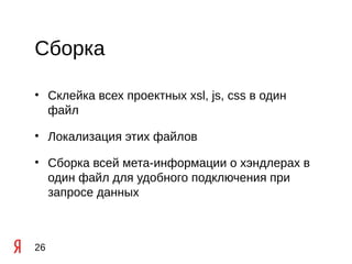 Сборка

• Склейка всех проектных xsl, js, css в один
  файл

• Локализация этих файлов

• Сборка всей мета-информации о хэндлерах в
  один файл для удобного подключения при
  запросе данных



26
 