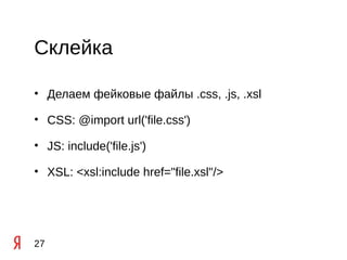 Склейка

• Делаем фейковые файлы .css, .js, .xsl

• CSS: @import url('file.css')

• JS: include('file.js')

• XSL: <xsl:include href="file.xsl"/>




27
 