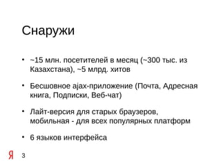 Снаружи

• ~15 млн. посетителей в месяц (~300 тыс. из
  Казахстана), ~5 млрд. хитов

• Бесшовное ajax-приложение (Почта, Адресная
  книга, Подписки, Веб-чат)

• Лайт-версия для старых браузеров,
  мобильная - для всех популярных платформ

• 6 языков интерфейса

3
 