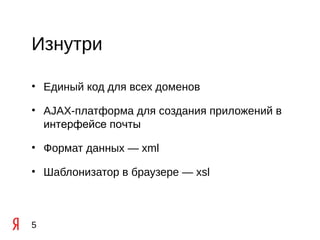 Изнутри

• Единый код для всех доменов

• AJAX-платформа для создания приложений в
  интерфейсе почты

• Формат данных — xml

• Шаблонизатор в браузере — xsl



5
 