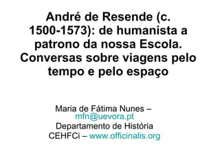 André de Resende (c. 1500-1573): de humanista a patrono da nossa Escola. Conversas sobre viagens pelo tempo e pelo espaço Maria de Fátima Nunes –  [email_address] Departamento de História CEHFCi –  www.officinalis.org 