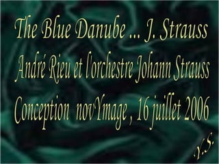 The Blue Danube ... J. Strauss André Rieu et l'orchestre Johann Strauss Conception  novYmage , 16 juillet 2006 Y.S. 