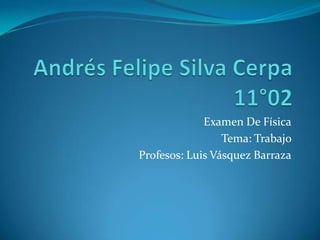Andrés Felipe Silva Cerpa 11°02 Examen De Física Tema: Trabajo  Profesos: Luis Vásquez Barraza 