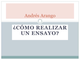 ¿CÓMO REALIZAR
UN ENSAYO?
Andrés Arango
 