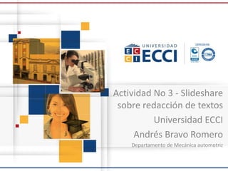 Actividad No 3 - Slideshare
sobre redacción de textos
Universidad ECCI
Andrés Bravo Romero
Departamento de Mecánica automotriz
 