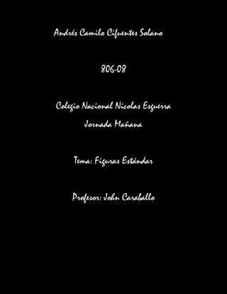 Andrés Camilo Cifuentes Solano


             806-08


Colegio Nacional Nicolas Esguerra
        Jornada Mañana


     Tema: Figuras Estándar


     Profesor: John Caraballo
 