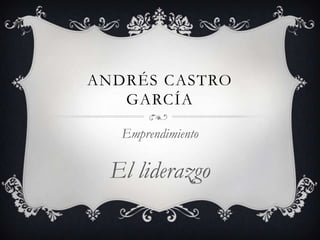 ANDRÉS CASTRO
   GARCÍA

   Emprendimiento

  El liderazgo
 
