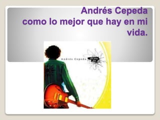 Andrés Cepeda
como lo mejor que hay en mi
vida.
 