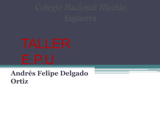 TALLER
E.P.U
Andrés Felipe Delgado
Ortiz
Colegio Nacional Nicolás
Esguerra
 