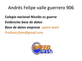 Andrés Felipe valle guerrero 906
Colegio nacional Nicolás es guerra
Evidencias base de datos
Base de datos empresa: speed wash
Profesor.jhon@gmail.com
 