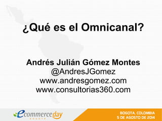 ¿Qué es el Omnicanal?
Andrés Julián Gómez Montes
@AndresJGomez
www.andresgomez.com
www.consultorias360.com
 