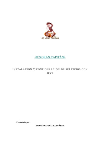 <IES GRAN CAPITÁN>
INSTALACIÓN Y CONFIGURACIÓN DE SERVICI OS CON
IPV6
Presentado por:
ANDRÉS GONZÁLEZ SUÁREZ
 