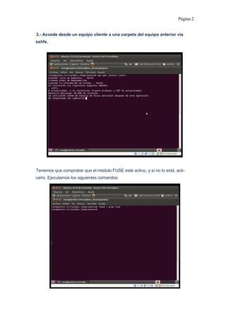 Página 2
3.- Accede desde un equipo cliente a una carpeta del equipo anterior vía
sshfs.
Tenemos que comprobar que el módulo FUSE esté activo, y si no lo está, activarlo. Ejecutamos los siguientes comandos: