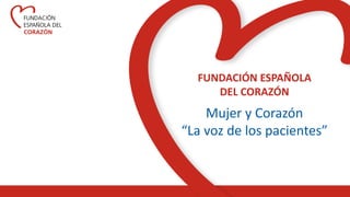 FUNDACIÓN ESPAÑOLA
DEL CORAZÓN
Mujer y Corazón
“La voz de los pacientes”
 