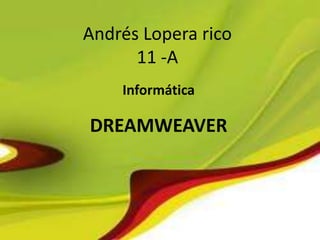 Andrés Lopera rico
      11 -A
    Informática

DREAMWEAVER
 