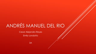 ANDRÉS MANUEL DEL RIO
Cesar Alejandro Reyes
Emily Londoño
3A
 