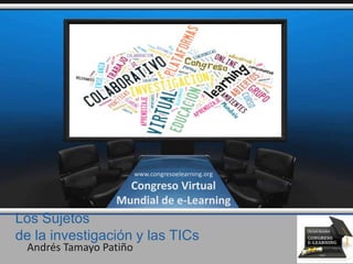 Los Sujetos
de la investigación y las TICs
Andrés Tamayo Patiño
www.congresoelearning.org
Congreso Virtual
Mundial de e-Learning
 