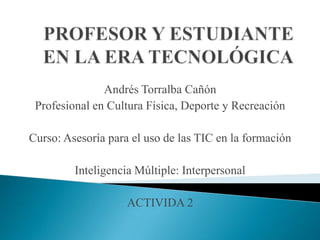 Andrés Torralba Cañón
Profesional en Cultura Física, Deporte y Recreación
Curso: Asesoría para el uso de las TIC en la formación
Inteligencia Múltiple: Interpersonal
ACTIVIDA 2
 