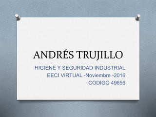 ANDRÉS TRUJILLO
HIGIENE Y SEGURIDAD INDUSTRIAL
EECI VIRTUAL -Noviembre -2016
CODIGO 49656
 