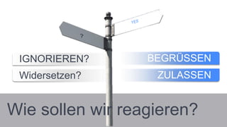 IGNORIEREN?      BEGRÜSSEN
 Widersetzen?      ZULASSEN


Wie sollen wir reagieren?
 