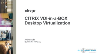 CITRIX VDI-in-a-BOX
Desktop Virtualization


André Stutz
BCD-SINTRAG AG
 