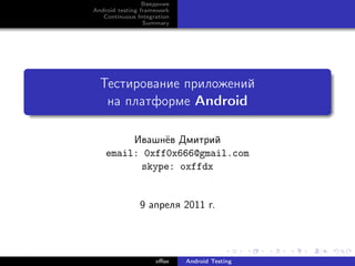 Введение
Android testing framework
   Continuous Integration
                 Summary




  Тестирование приложений
   на платформе Android

         Ивашнёв Дмитрий
    email: 0xff0x666@gmail.com
           skype: oxffdx


               9 апреля 2011 г.




                    xﬀox    Android Testing
 