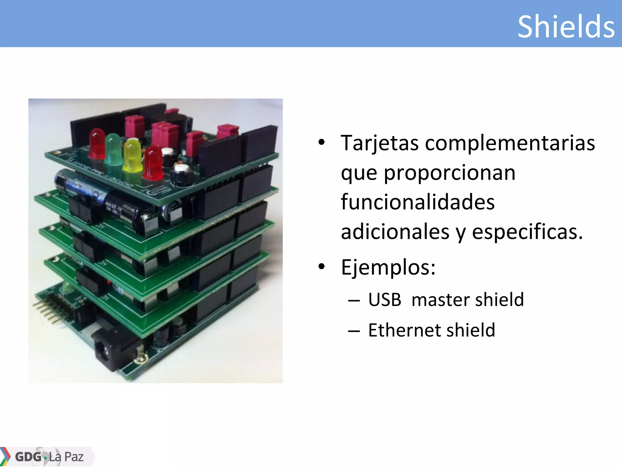 Shields
• Tarjetas complementarias
que proporcionan
funcionalidades
adicionales y especificas.
• Ejemplos:
– USB master shield
– Ethernet shield
 