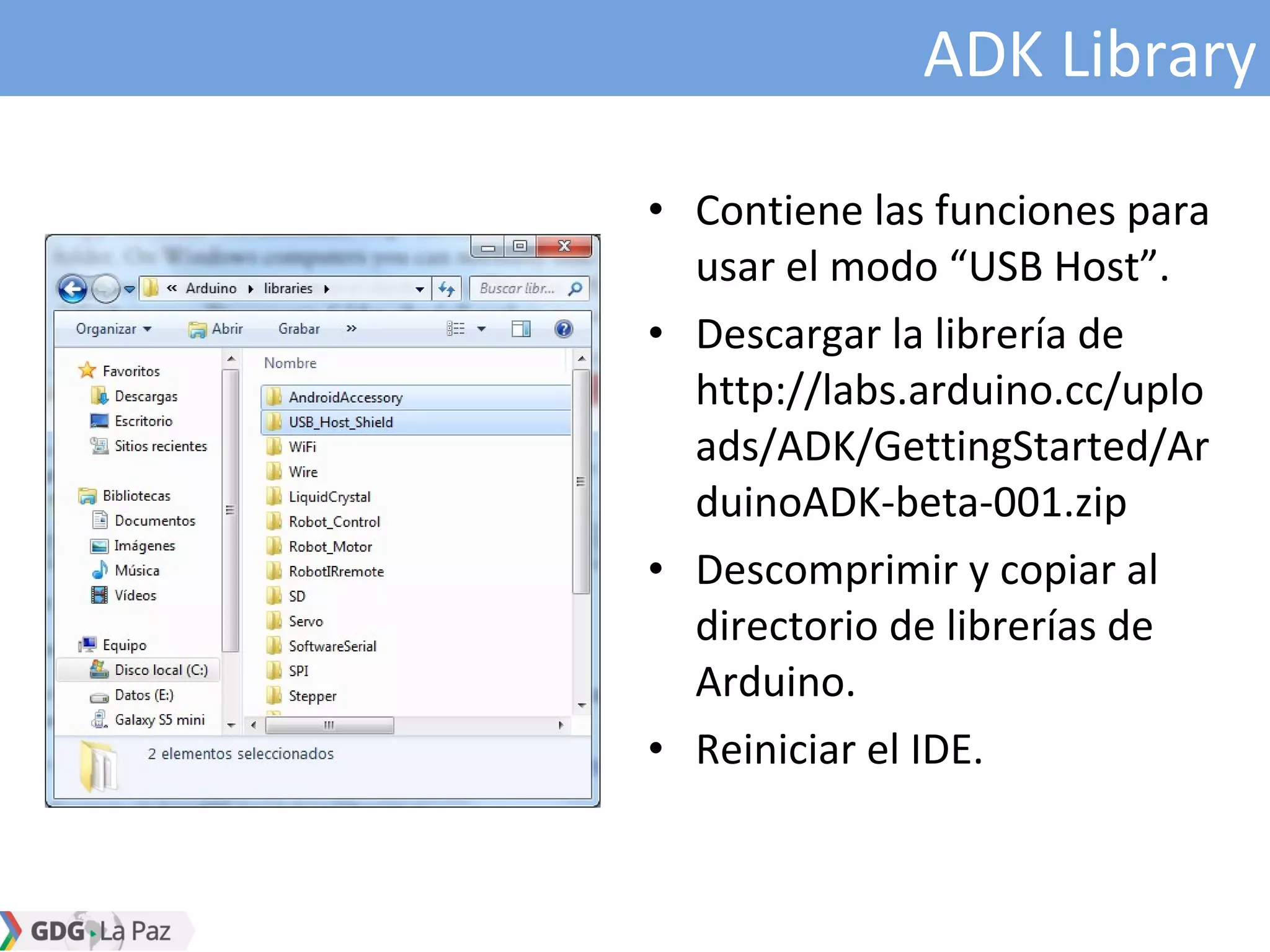 ADK Library
• Contiene las funciones para
usar el modo “USB Host”.
• Descargar la librería de
http://labs.arduino.cc/uplo
ads/ADK/GettingStarted/Ar
duinoADK-beta-001.zip
• Descomprimir y copiar al
directorio de librerías de
Arduino.
• Reiniciar el IDE.
 