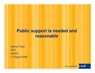 Public support is needed and
              reasonable

Andrus Treier
CEO
KredEx
17 August 2006
 