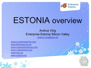 Sinu logo




  ESTONIA overview
                       Andrus Viirg
             Enterprise Estonia Silicon Valley
                       andrus.viirg@eas.ee
www.investinestonia.com
www.lifeinestonia.ee
www.tradewithestonia.com
www.visitestonia.com
www.eas.ee
www.estonia.eu
 