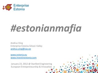 #estonianmafia
Andrus Viirg
Enterprise Estonia Silicon Valley
andrus.viirg@eas.ee

www.estonia.eu
www.investinestonia.com

January 23, 2012 @ Stanford Engineering
European Entrepreneurship & Innovation
 