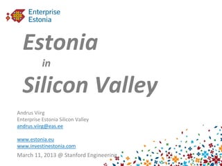 Estonia
           in

  Silicon Valley
Andrus Viirg
Enterprise Estonia Silicon Valley
andrus.viirg@eas.ee

www.estonia.eu
www.investinestonia.com
March 11, 2013 @ Stanford Engineering
 