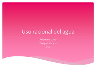 Uso racional del agua
Andrea urbano
Evelyn Labrada
10-2
 