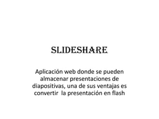 slideshare
Aplicación web donde se pueden
almacenar presentaciones de
diapositivas, una de sus ventajas es
convertir la presentación en flash

 