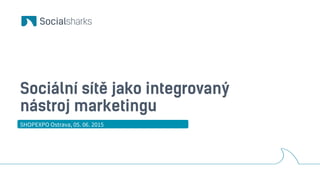 Sociální sítě jako integrovaný
nástroj marketingu
SHOPEXPO Ostrava, 05. 06. 2015
 