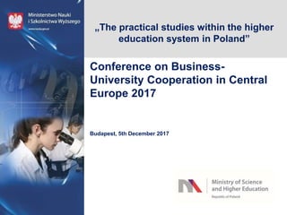 „The practical studies within the higher
education system in Poland”
Conference on Business-
University Cooperation in Central
Europe 2017
Budapest, 5th December 2017
 