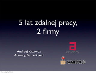 5 lat zdalnej pracy,
2 ﬁrmy
Andrzej Krzywda
Arkency, GameBoxed
Wednesday, April 18, 12
 