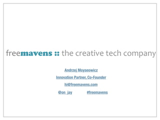 freemavens :: the	
  creative	
  tech	
  company
hi@freemavens.com
Andrzej Moyseowicz
Innovation Partner, Co-Founder
@on_jay #freemavens
 